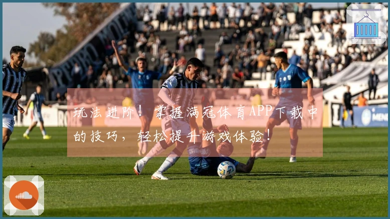 玩法进阶！掌握满冠体育APP下载中的技巧，轻松提升游戏体验！