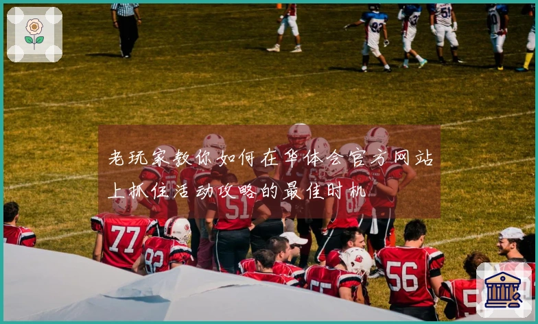 老玩家教你如何在华体会官方网站上抓住活动攻略的最佳时机