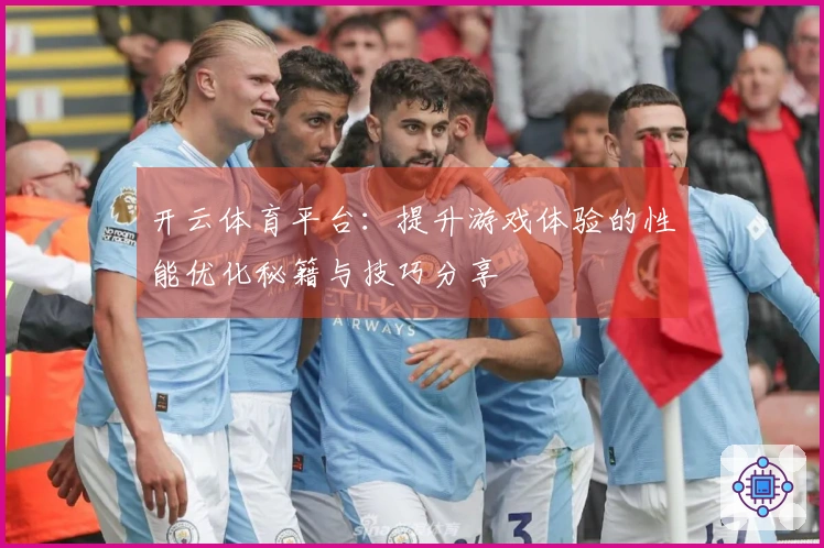 开云体育平台：提升游戏体验的性能优化秘籍与技巧分享