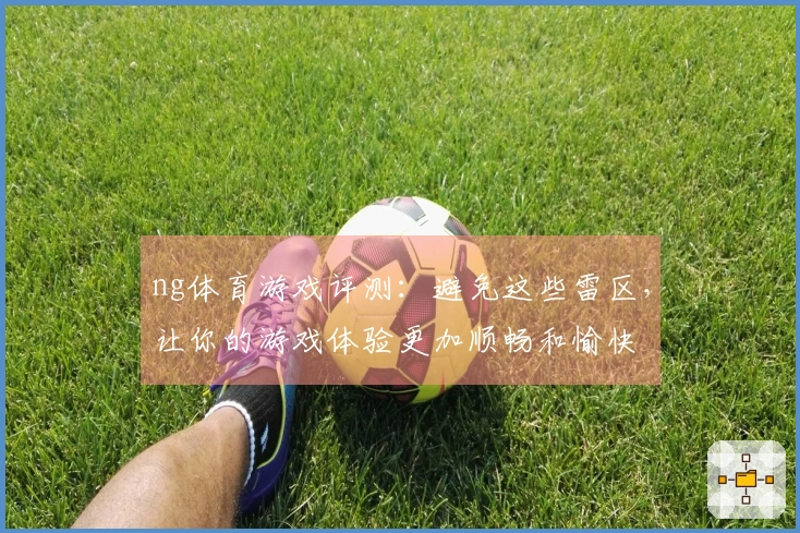 ng体育游戏评测：避免这些雷区，让你的游戏体验更加顺畅和愉快