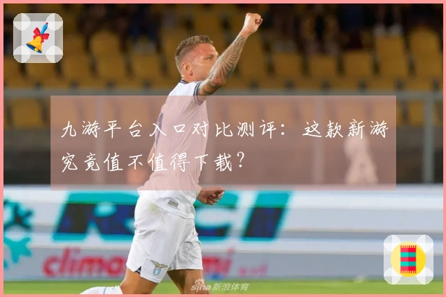 九游平台入口对比测评：这款新游究竟值不值得下载？