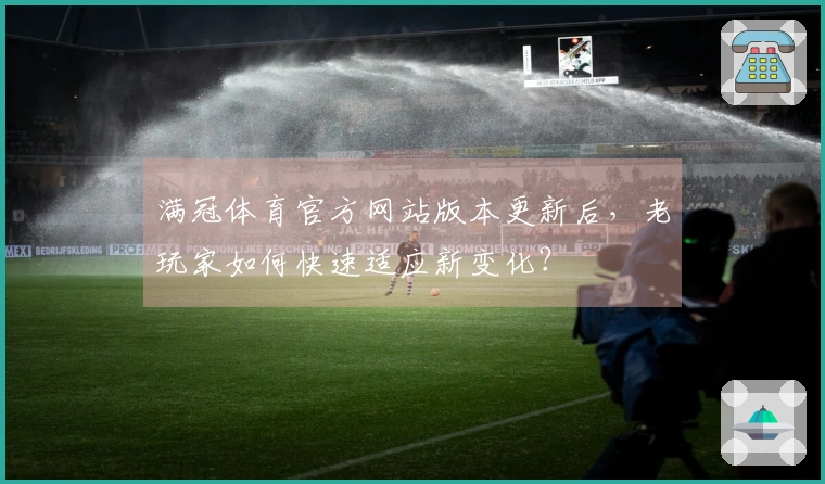 满冠体育官方网站版本更新后，老玩家如何快速适应新变化？