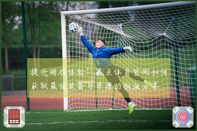 提升游戏体验！赢点体育官网如何获取最佳装备与资源的秘诀分享