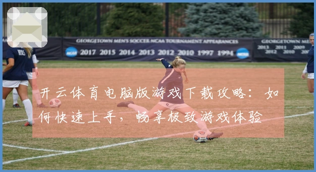 开云体育电脑版游戏下载攻略：如何快速上手，畅享极致游戏体验