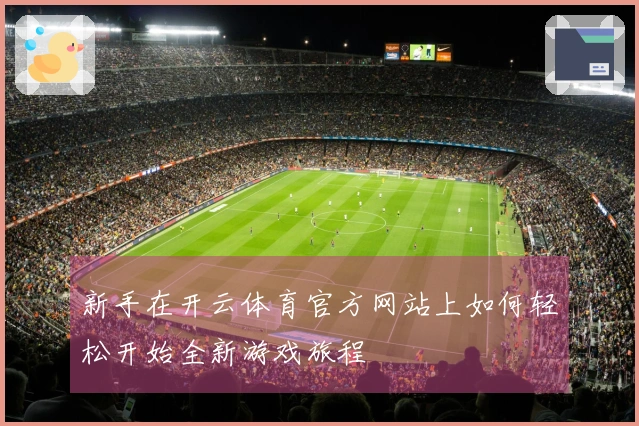 新手在开云体育官方网站上如何轻松开始全新游戏旅程