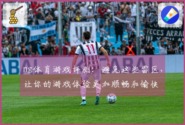 ng体育游戏评测：避免这些雷区，让你的游戏体验更加顺畅和愉快