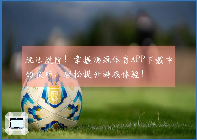玩法进阶！掌握满冠体育APP下载中的技巧，轻松提升游戏体验！