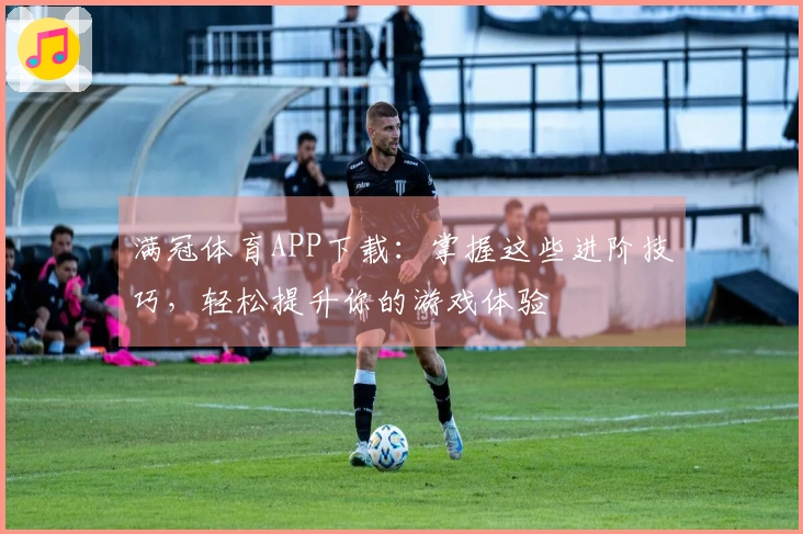 满冠体育APP下载：掌握这些进阶技巧，轻松提升你的游戏体验