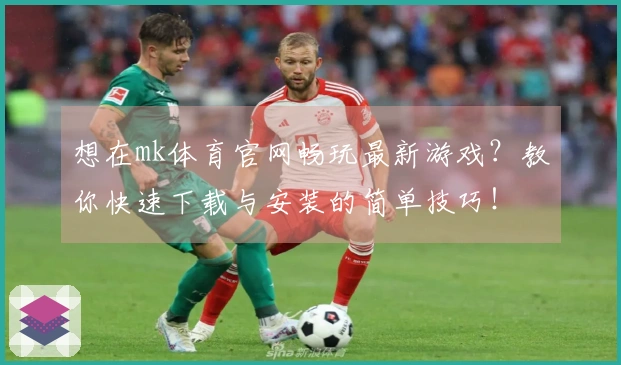 想在mk体育官网畅玩最新游戏？教你快速下载与安装的简单技巧！