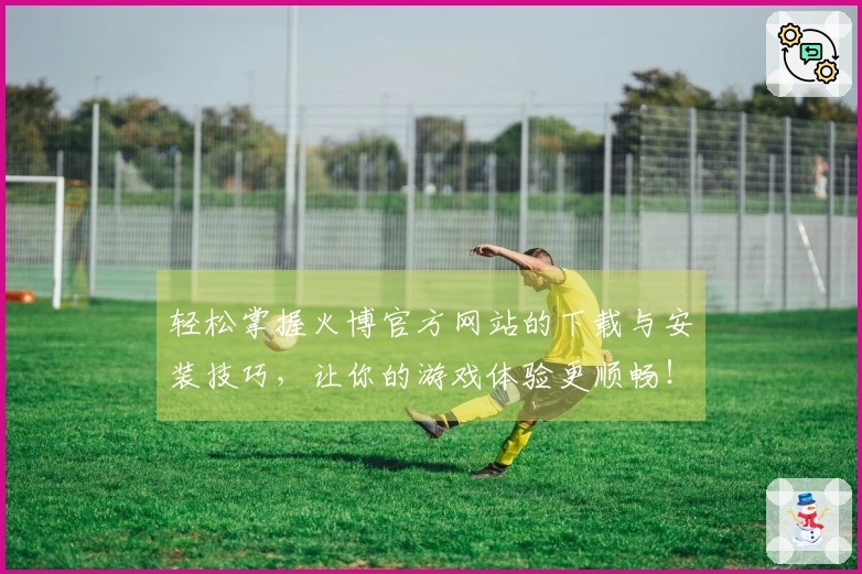 轻松掌握火博官方网站的下载与安装技巧，让你的游戏体验更顺畅！