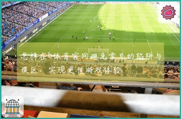 怎样在b体育官网避免常见的陷阱与误区，实现更佳游戏体验