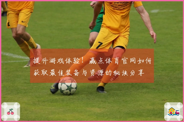 提升游戏体验！赢点体育官网如何获取最佳装备与资源的秘诀分享