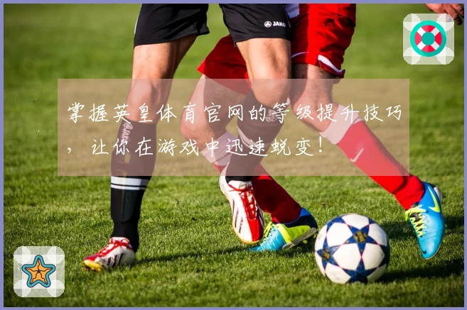 掌握英皇体育官网的等级提升技巧，让你在游戏中迅速蜕变!
