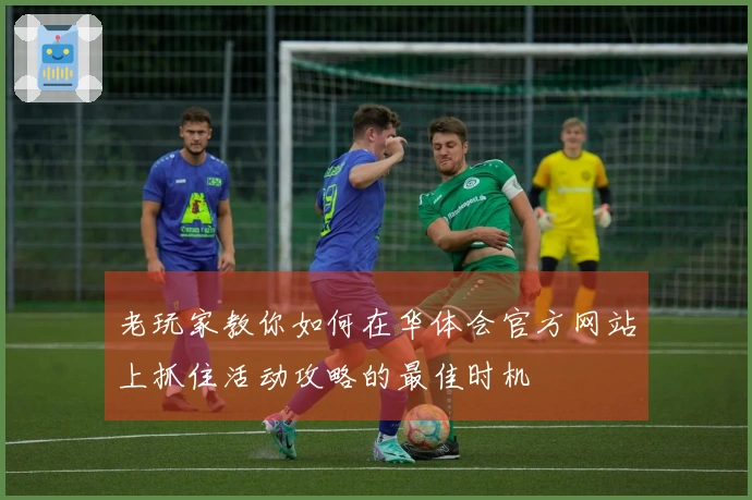 老玩家教你如何在华体会官方网站上抓住活动攻略的最佳时机