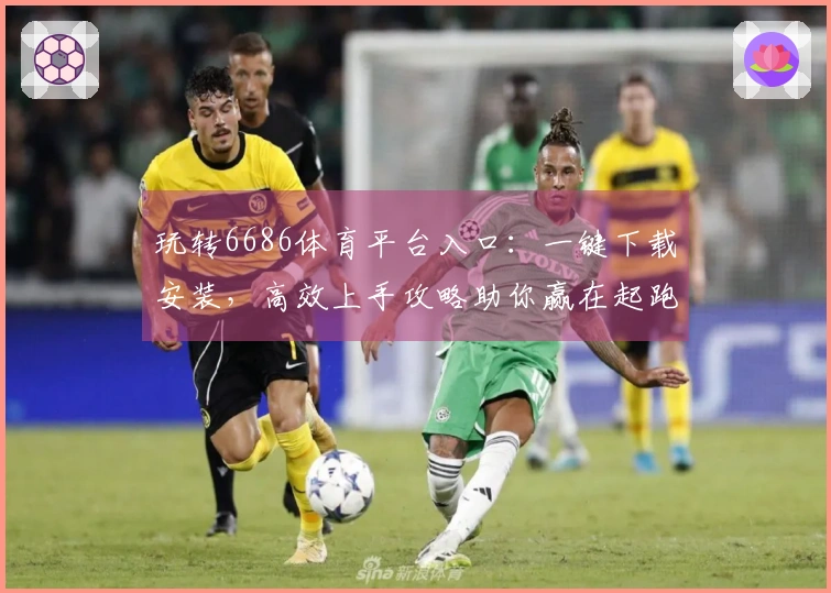 玩转6686体育平台入口：一键下载安装，高效上手攻略助你赢在起跑线