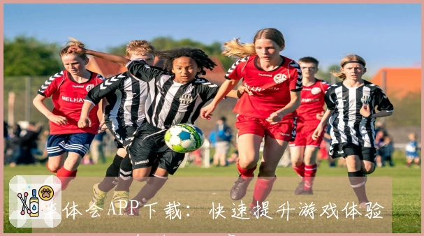 华体会APP下载：快速提升游戏体验的五大必备技巧分享