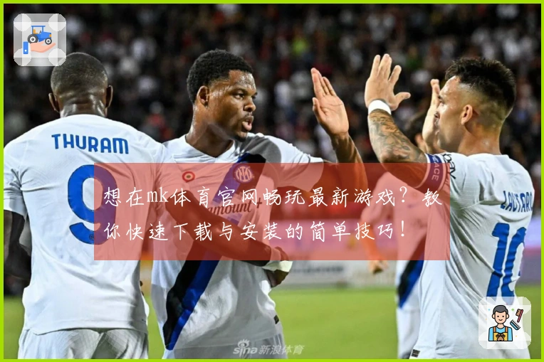 想在mk体育官网畅玩最新游戏?教你快速下载与安装的简单技巧!