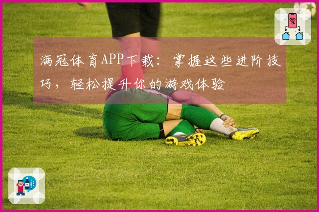 满冠体育APP下载：掌握这些进阶技巧，轻松提升你的游戏体验
