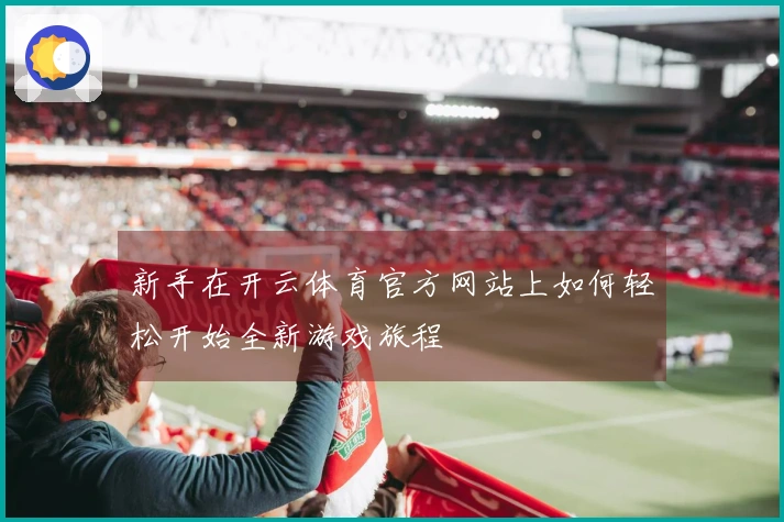 新手在开云体育官方网站上如何轻松开始全新游戏旅程